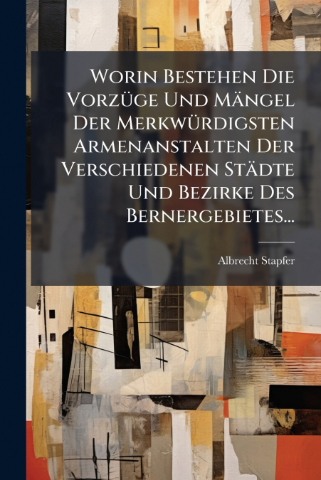Worin Bestehen Die Vorzüge Und Mängel Der Merkwürdigsten Armenanstalten Der Verschiedenen Städte Und Bezirke Des Bernergebietes...