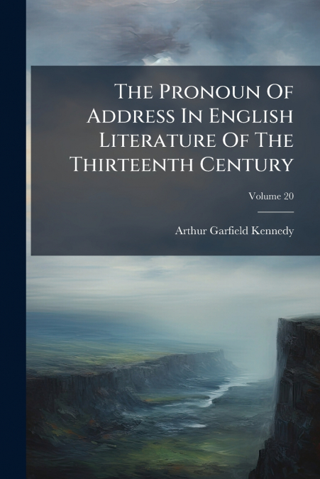 The Pronoun Of Address In English Literature Of The Thirteenth Century; Volume 20