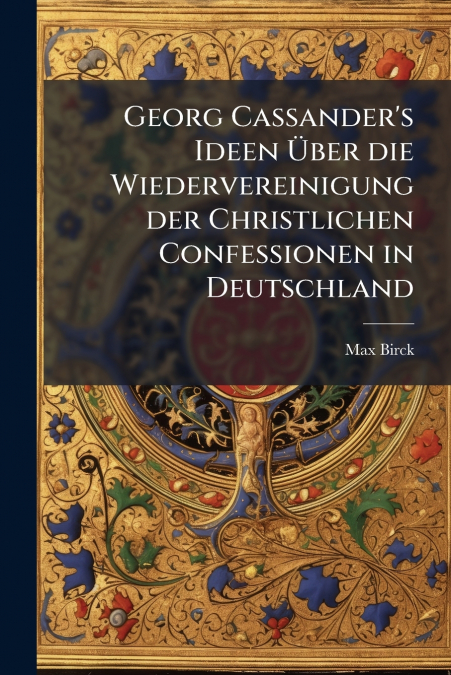 Georg Cassander’s Ideen Über die Wiedervereinigung der Christlichen Confessionen in Deutschland
