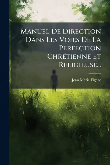 Manuel De Direction Dans Les Voies De La Perfection Chrétienne Et Religieuse...