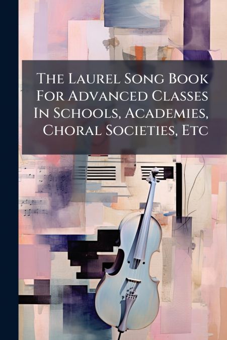 The Laurel Song Book For Advanced Classes In Schools, Academies, Choral Societies, Etc