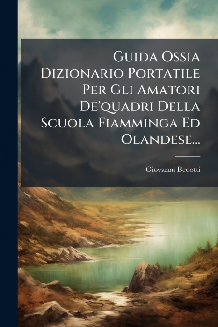 Guida Ossia Dizionario Portatile Per Gli Amatori De’quadri Della Scuola Fiamminga Ed Olandese...