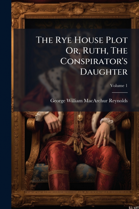 The Rye House Plot Or, Ruth, The Conspirator’s Daughter; Volume 1
