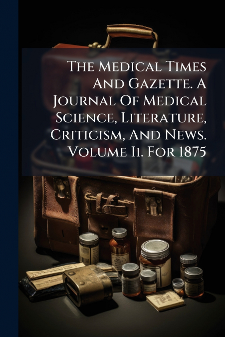 The Medical Times And Gazette. A Journal Of Medical Science, Literature, Criticism, And News. Volume Ii. For 1875