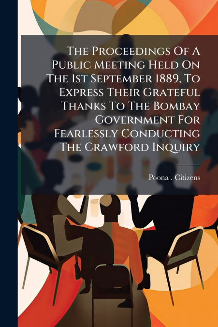 The Proceedings Of A Public Meeting Held On The 1st September 1889, To Express Their Grateful Thanks To The Bombay Government For Fearlessly Conducting The Crawford Inquiry
