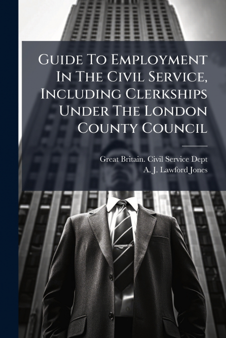 Guide To Employment In The Civil Service, Including Clerkships Under The London County Council