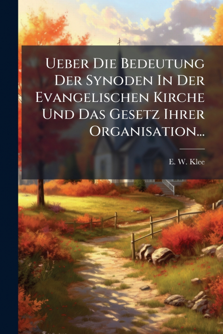 Ueber Die Bedeutung Der Synoden In Der Evangelischen Kirche Und Das Gesetz Ihrer Organisation...