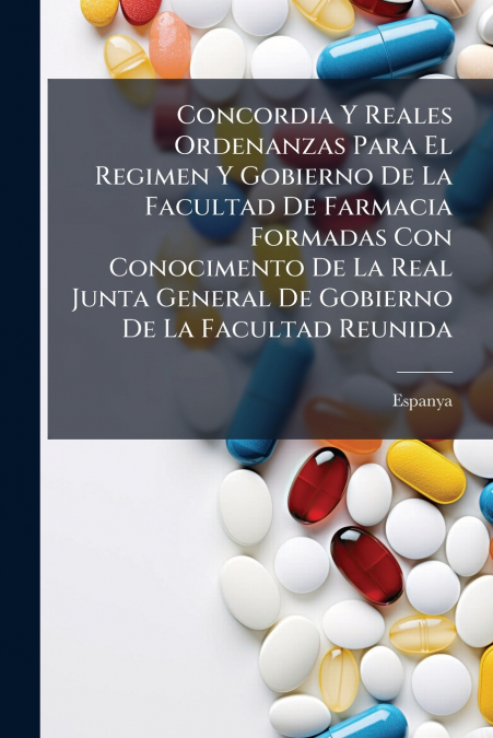 Concordia Y Reales Ordenanzas Para El Regimen Y Gobierno De La Facultad De Farmacia Formadas Con Conocimento De La Real Junta General De Gobierno De La Facultad Reunida