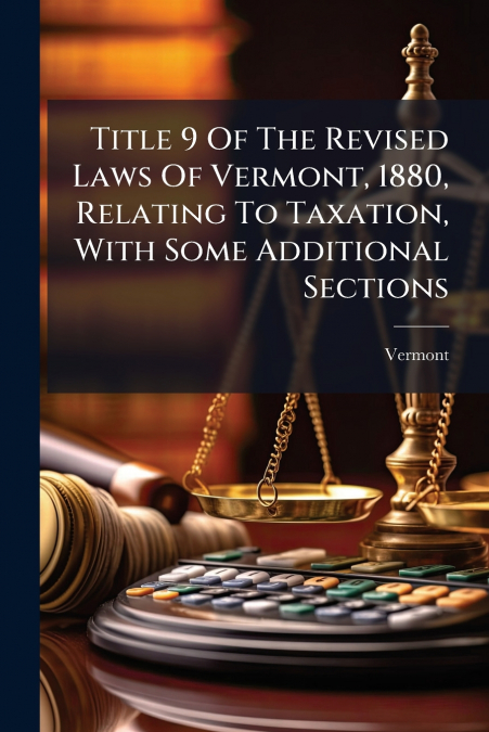 Title 9 Of The Revised Laws Of Vermont, 1880, Relating To Taxation, With Some Additional Sections