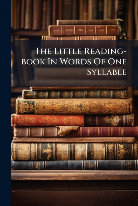 The Little Reading-book In Words Of One Syllable