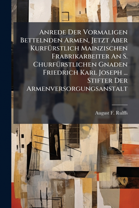 Anrede Der Vormaligen Bettelnden Armen, Jetzt Aber Kurfürstlich Mainzischen Frabrikarbeiter An S. Churfürstlichen Gnaden Friedrich Karl Joseph ... Stifter Der Armenversorgungsanstalt