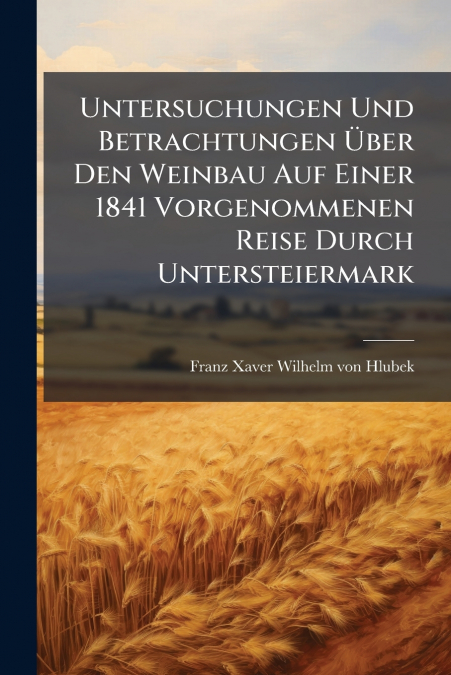 Untersuchungen Und Betrachtungen Über Den Weinbau Auf Einer 1841 Vorgenommenen Reise Durch Untersteiermark