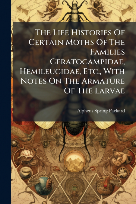 The Life Histories Of Certain Moths Of The Families Ceratocampidae, Hemileucidae, Etc., With Notes On The Armature Of The Larvae