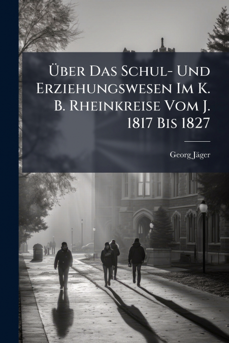 Über Das Schul- Und Erziehungswesen Im K. B. Rheinkreise Vom J. 1817 Bis 1827