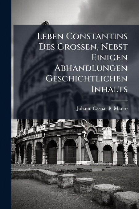 Leben Constantins Des Grossen, Nebst Einigen Abhandlungen Geschichtlichen Inhalts