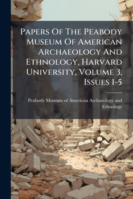 Papers Of The Peabody Museum Of American Archaeology And Ethnology, Harvard University, Volume 3, Issues 1-5
