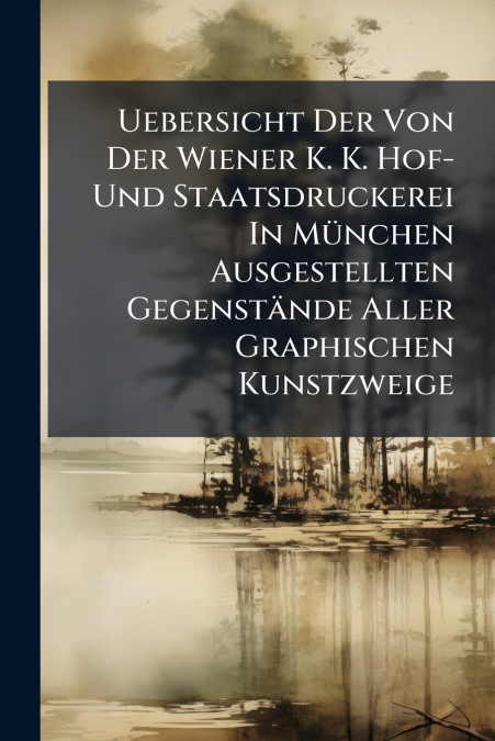 Uebersicht Der Von Der Wiener K. K. Hof- Und Staatsdruckerei In München Ausgestellten Gegenstände Aller Graphischen Kunstzweige