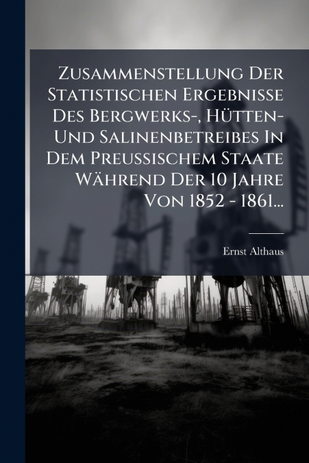 Zusammenstellung Der Statistischen Ergebnisse Des Bergwerks-, Hütten- Und Salinenbetreibes In Dem Preussischem Staate Während Der 10 Jahre Von 1852 - 1861...