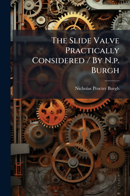 The Slide Valve Practically Considered / By N.p. Burgh