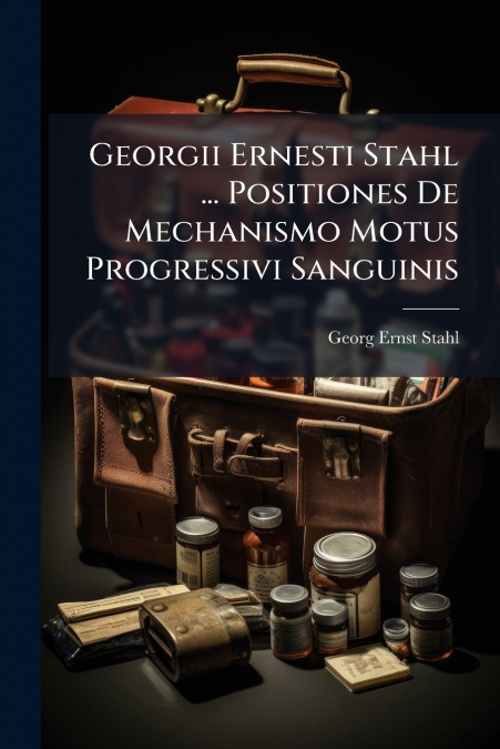 Georgii Ernesti Stahl ... Positiones De Mechanismo Motus Progressivi Sanguinis
