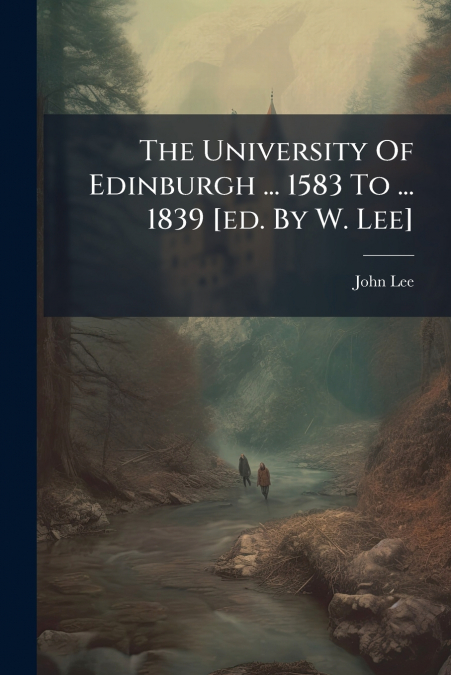 The University Of Edinburgh ... 1583 To ... 1839 [ed. By W. Lee]