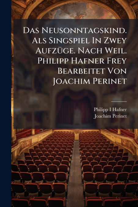 Das Neusonntagskind. Als Singspiel In Zwey Aufzüge. Nach Weil. Philipp Hafner Frey Bearbeitet Von Joachim Perinet