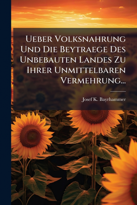 Ueber Volksnahrung Und Die Beytraege Des Unbebauten Landes Zu Ihrer Unmittelbaren Vermehrung...