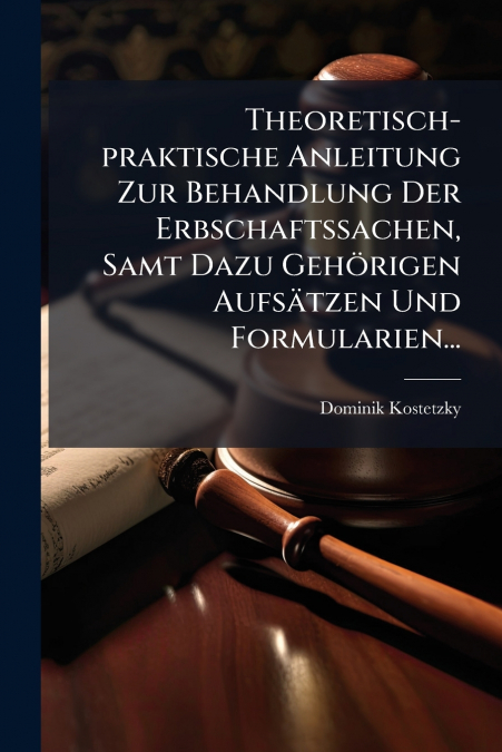 Theoretisch-praktische Anleitung Zur Behandlung Der Erbschaftssachen, Samt Dazu Gehörigen Aufsätzen Und Formularien...