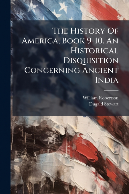 The History Of America, Book 9-10. An Historical Disquisition Concerning Ancient India