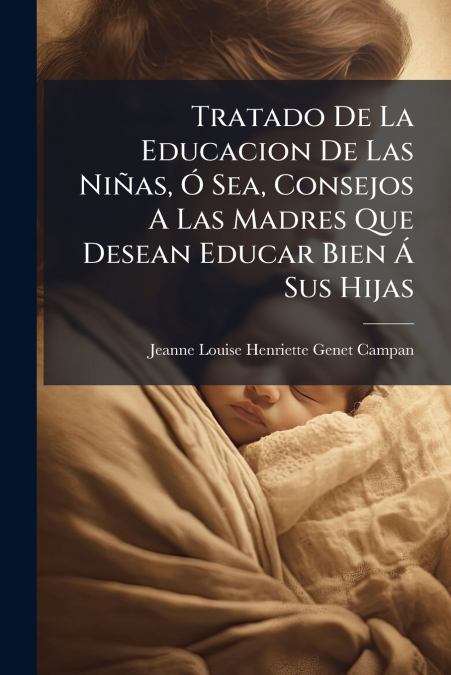 Tratado De La Educacion De Las Niñas, Ó Sea, Consejos A Las Madres Que Desean Educar Bien Á Sus Hijas