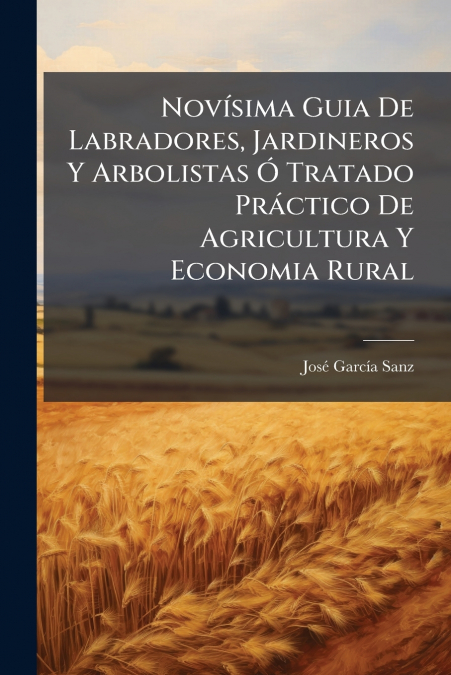 Novísima Guia De Labradores, Jardineros Y Arbolistas Ó Tratado Práctico De Agricultura Y Economia Rural