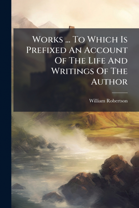 Works ... To Which Is Prefixed An Account Of The Life And Writings Of The Author