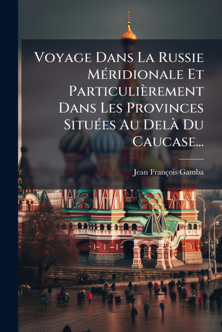 Voyage Dans La Russie Méridionale Et Particulièrement Dans Les Provinces Situées Au Delà Du Caucase...