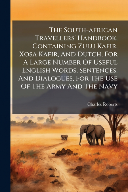 The South-african Travellers’ Handbook, Containing Zulu Kafir, Xosa Kafir, And Dutch, For A Large Number Of Useful English Words, Sentences, And Dialogues, For The Use Of The Army And The Navy