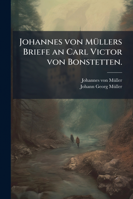 Johannes von Müllers Briefe an Carl Victor von Bonstetten.