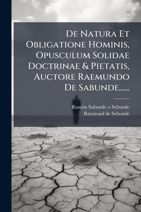 De Natura Et Obligatione Hominis, Opusculum Solidae Doctrinae & Pietatis, Auctore Raemundo De Sabunde......