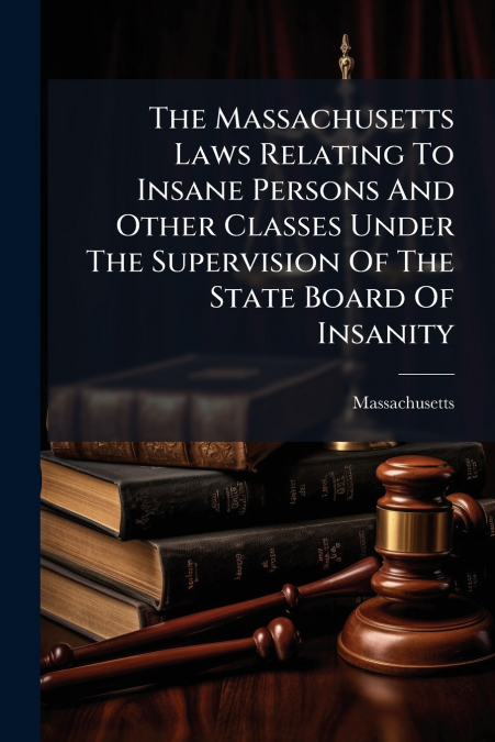 The Massachusetts Laws Relating To Insane Persons And Other Classes Under The Supervision Of The State Board Of Insanity