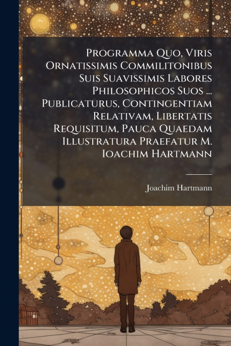 Programma Quo, Viris Ornatissimis Commilitonibus Suis Suavissimis Labores Philosophicos Suos ... Publicaturus, Contingentiam Relativam, Libertatis Requisitum, Pauca Quaedam Illustratura Praefatur M. I