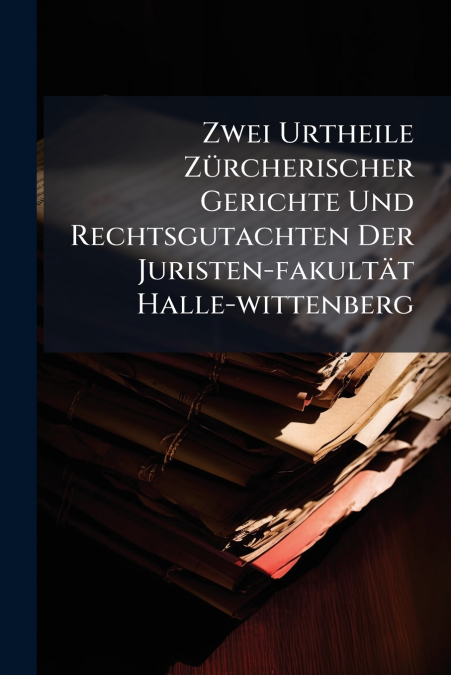 Zwei Urtheile Zürcherischer Gerichte Und Rechtsgutachten Der Juristen-fakultät Halle-wittenberg
