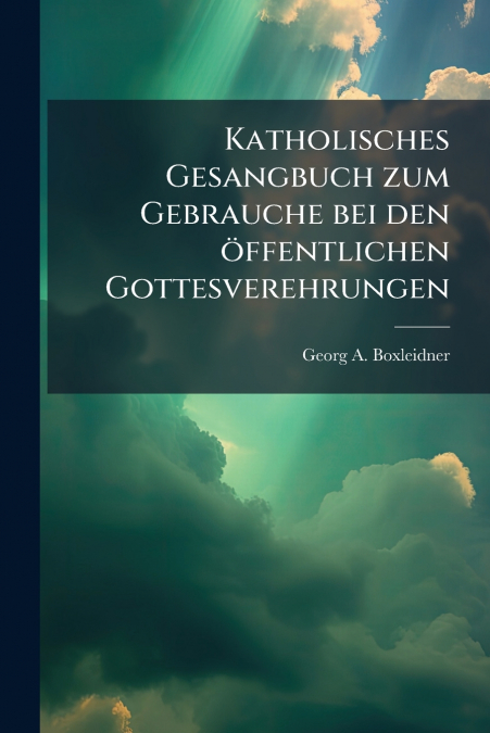 Katholisches Gesangbuch zum Gebrauche bei den öffentlichen Gottesverehrungen