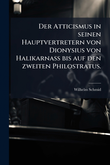 Der Atticismus in seinen Hauptvertretern von Dionysius von Halikarnass bis auf den zweiten Philostratus.