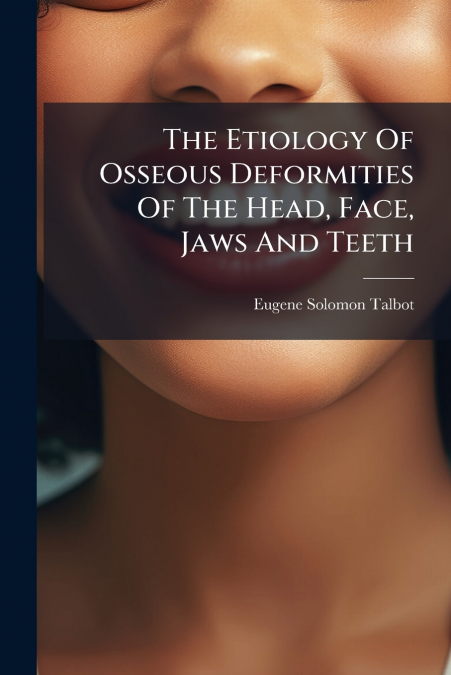 The Etiology Of Osseous Deformities Of The Head, Face, Jaws And Teeth