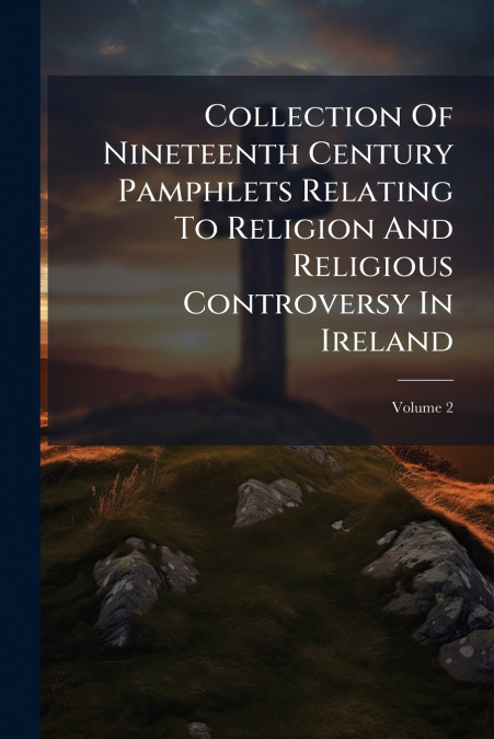 Collection Of Nineteenth Century Pamphlets Relating To Religion And Religious Controversy In Ireland; Volume 2