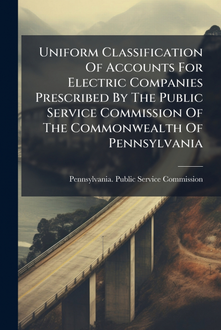 Uniform Classification Of Accounts For Electric Companies Prescribed By The Public Service Commission Of The Commonwealth Of Pennsylvania