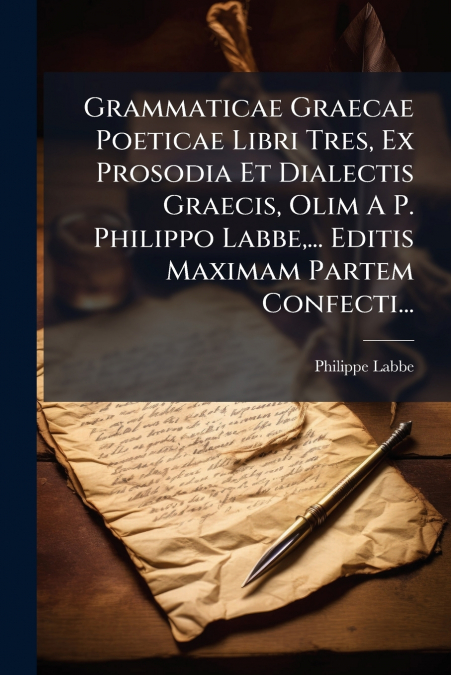 Grammaticae Graecae Poeticae Libri Tres, Ex Prosodia Et Dialectis Graecis, Olim A P. Philippo Labbe,... Editis Maximam Partem Confecti...