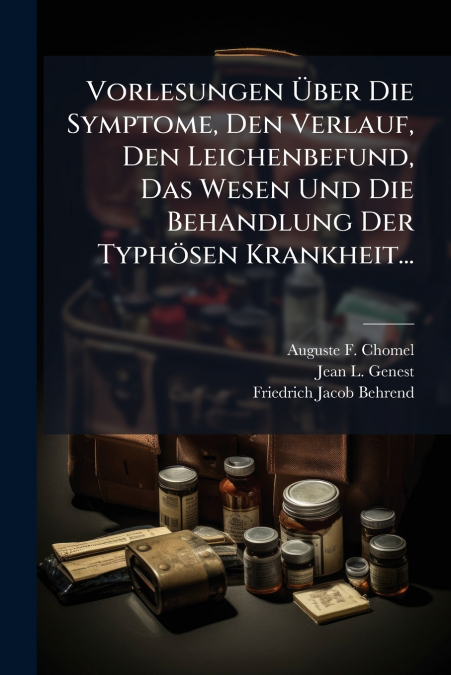 Vorlesungen Über Die Symptome, Den Verlauf, Den Leichenbefund, Das Wesen Und Die Behandlung Der Typhösen Krankheit...