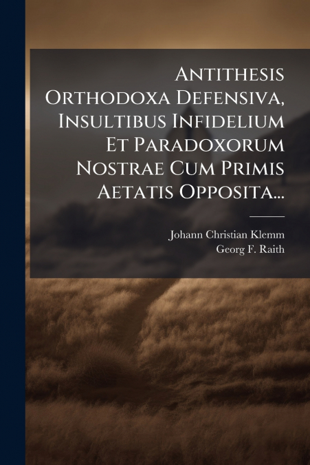 Antithesis Orthodoxa Defensiva, Insultibus Infidelium Et Paradoxorum Nostrae Cum Primis Aetatis Opposita...
