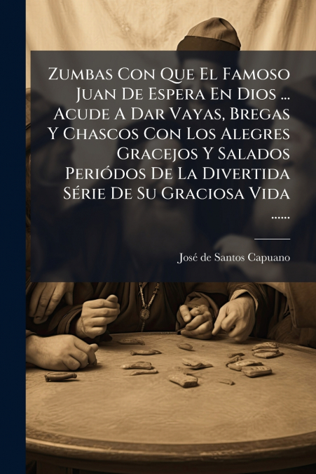 Zumbas Con Que El Famoso Juan De Espera En Dios ... Acude A Dar Vayas, Bregas Y Chascos Con Los Alegres Gracejos Y Salados Periódos De La Divertida Série De Su Graciosa Vida ......