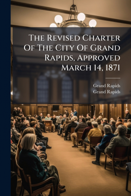 The Revised Charter Of The City Of Grand Rapids, Approved March 14, 1871
