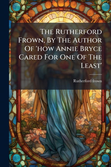 The Rutherford Frown, By The Author Of ’how Annie Bryce Cared For One Of The Least’